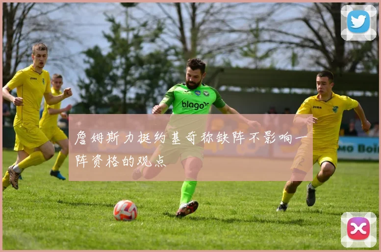 詹姆斯力挺约基奇称缺阵不影响一阵资格的观点