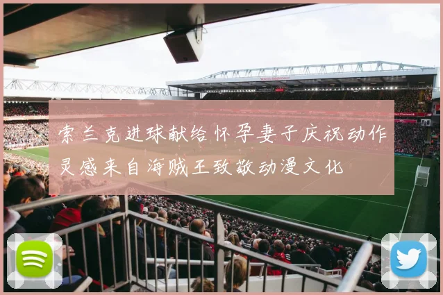 索兰克进球献给怀孕妻子庆祝动作灵感来自海贼王致敬动漫文化