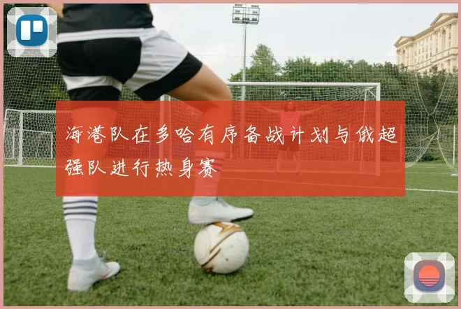 海港队在多哈有序备战计划与俄超强队进行热身赛
