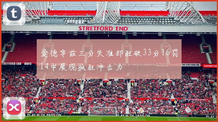 爱德华兹三分失准却狂砍33分16罚14中展现疯狂冲击力