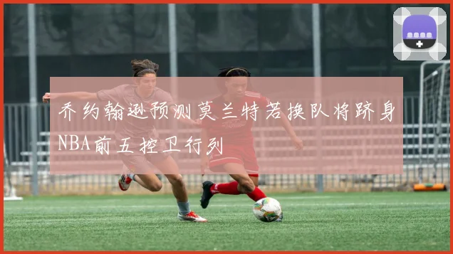 乔约翰逊预测莫兰特若换队将跻身NBA前五控卫行列