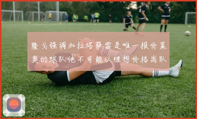 隆戈强调加拉塔萨雷是唯一报价莱奥的球队他不可能以理想价格离队