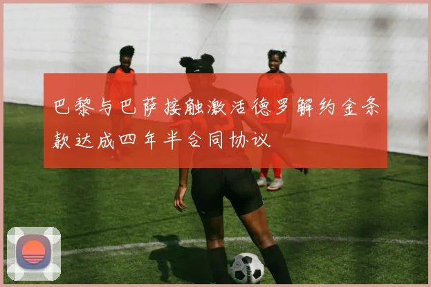 巴黎与巴萨接触激活德罗解约金条款达成四年半合同协议