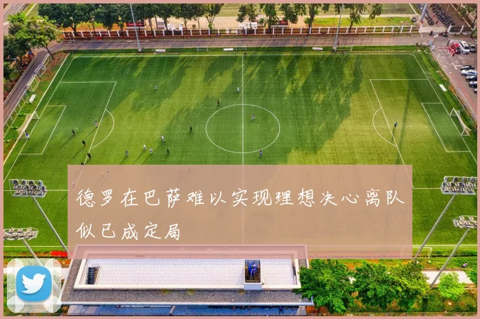德罗在巴萨难以实现理想决心离队似已成定局