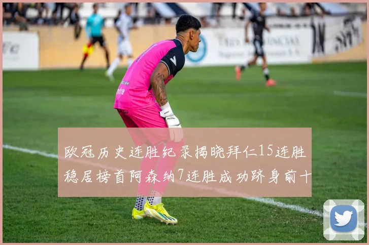 欧冠历史连胜纪录揭晓拜仁15连胜稳居榜首阿森纳7连胜成功跻身前十