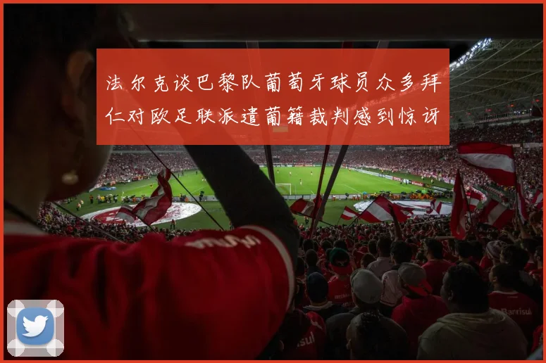 法尔克谈巴黎队葡萄牙球员众多拜仁对欧足联派遣葡籍裁判感到惊讶