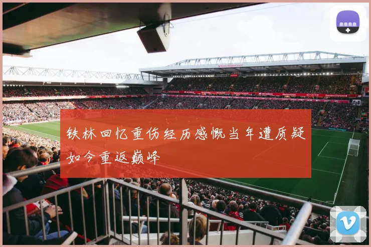 铁林回忆重伤经历感慨当年遭质疑如今重返巅峰