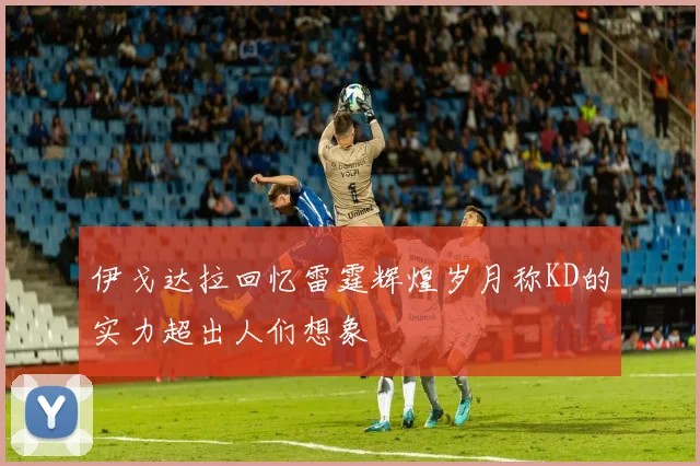 伊戈达拉回忆雷霆辉煌岁月称KD的实力超出人们想象