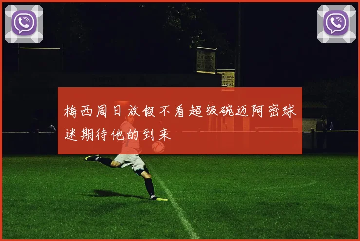 梅西周日放假不看超级碗迈阿密球迷期待他的到来