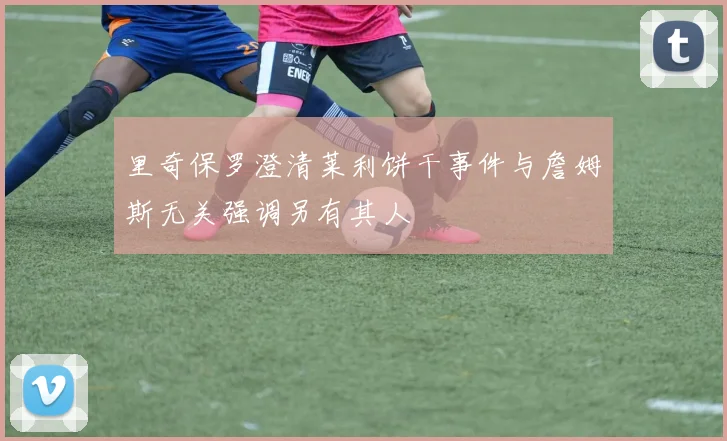 里奇保罗澄清莱利饼干事件与詹姆斯无关强调另有其人