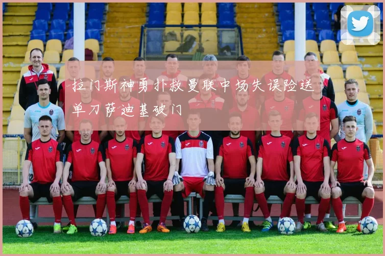 拉门斯神勇扑救曼联中场失误险送单刀萨迪基破门